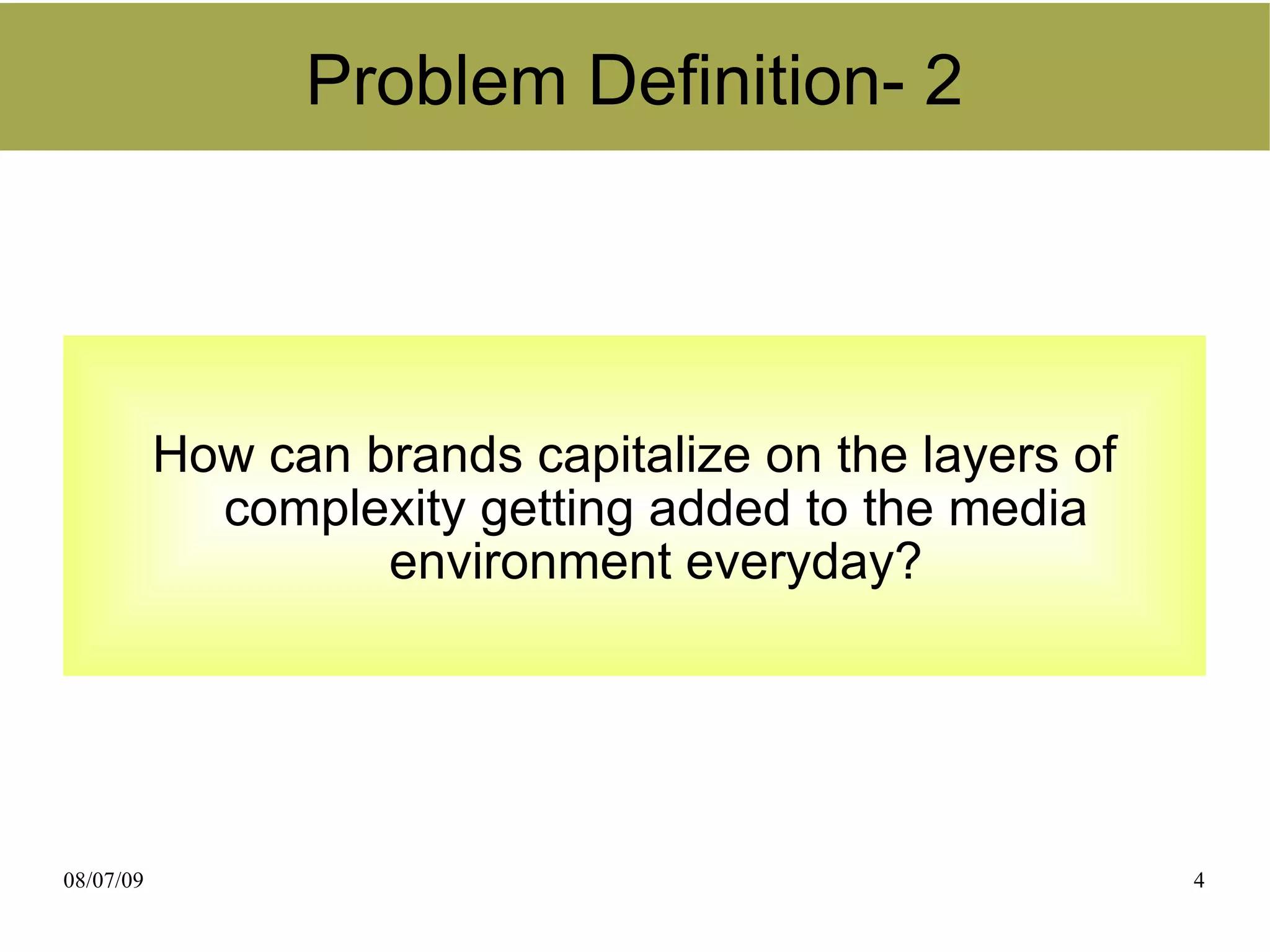 Problem Definition- 2




           How can brands capitalize on the layers of
             complexity getting added to the media
                    environment everyday?




08/07/09                                                4
 
