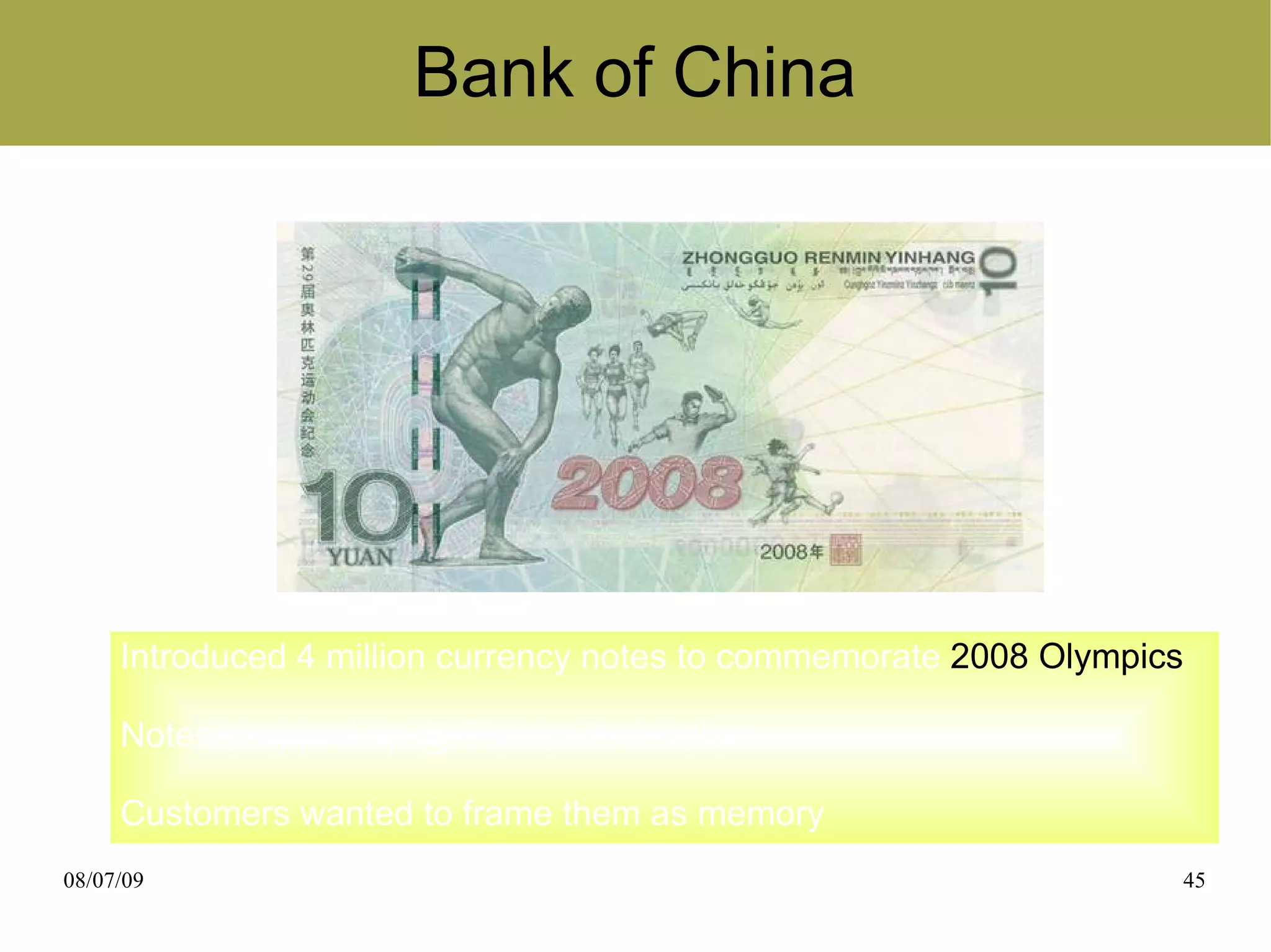 Bank of China




     Introduced 4 million currency notes to commemorate 2008 Olympics

     Notes snapped up @ 7 times their value

     Customers wanted to frame them as memory
08/07/09                                                            45
 