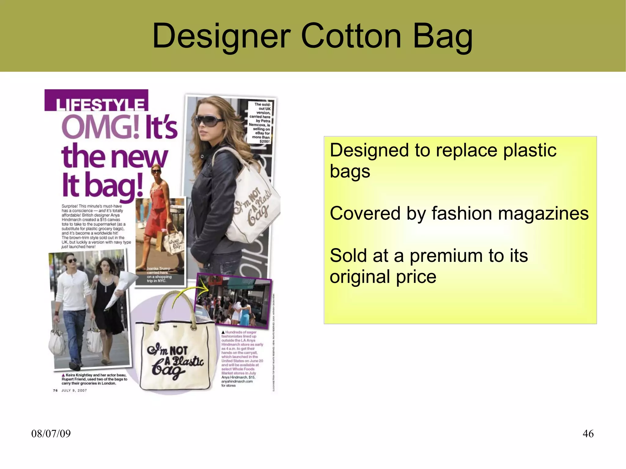Designer Cotton Bag


                     Designed to replace plastic
                     bags

                     Covered by fashion magazines

                     Sold at a premium to its
                     original price




08/07/09                                           46
 