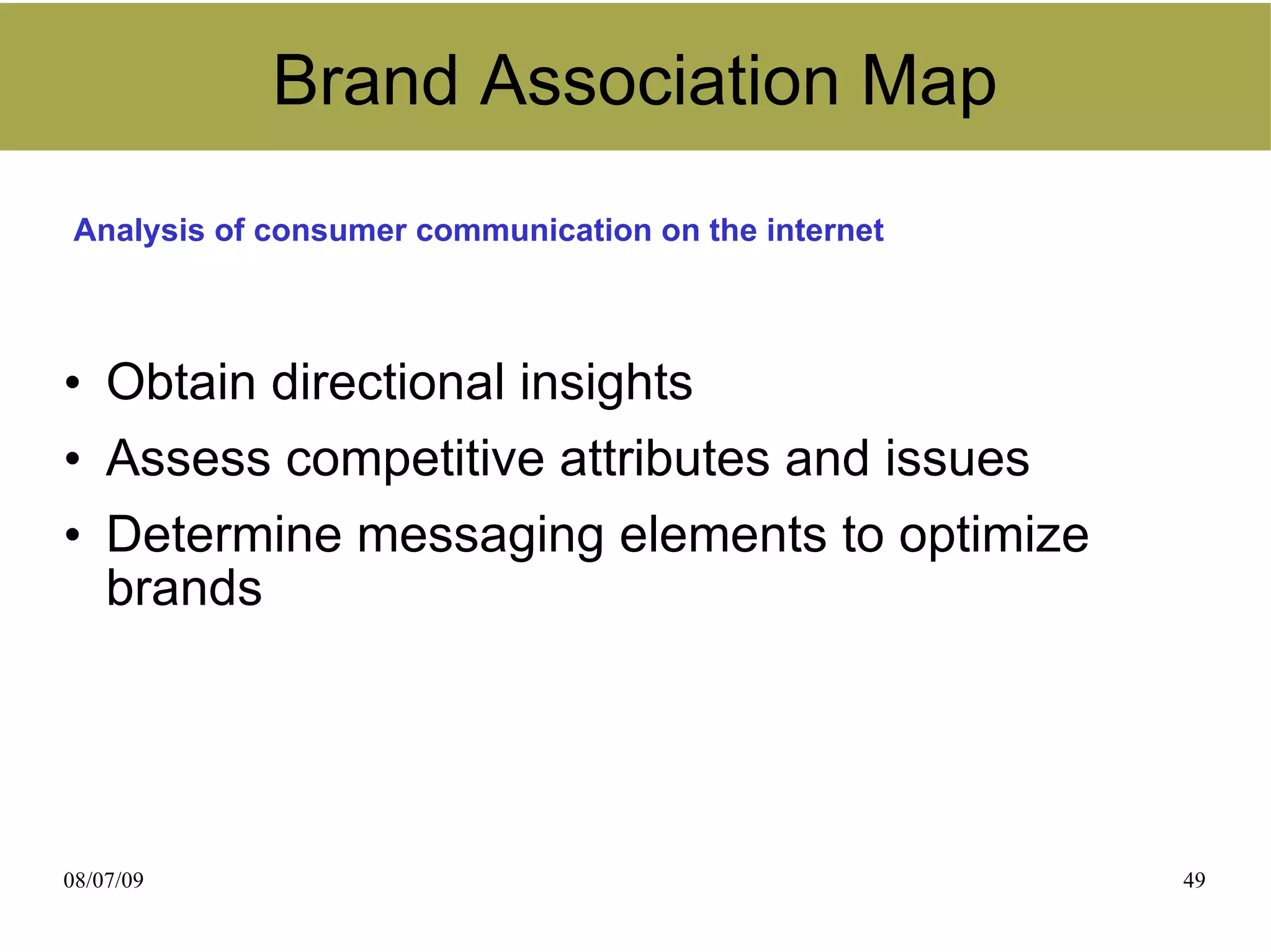 Brand Association Map
 Analysis of consumer communication on the internet



• Obtain directional insights
• Assess competitive attributes and issues
• Determine messaging elements to optimize
  brands




08/07/09                                              49
 