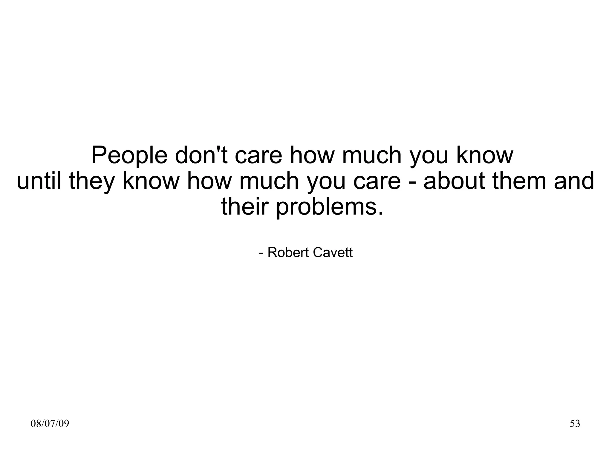 People don't care how much you know
until they know how much you care - about them and
                   their problems.
                    - Robert Cavett




 08/07/09                                      53
 