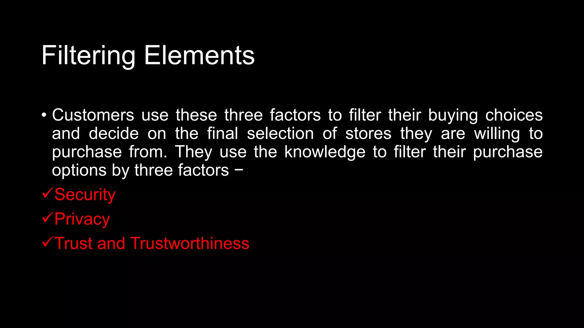 Filtering Elements
• Customers use these three factors to filter their buying choices
and decide on the final selection of stores they are willing to
purchase from. They use the knowledge to filter their purchase
options by three factors −
Security
Privacy
Trust and Trustworthiness
 