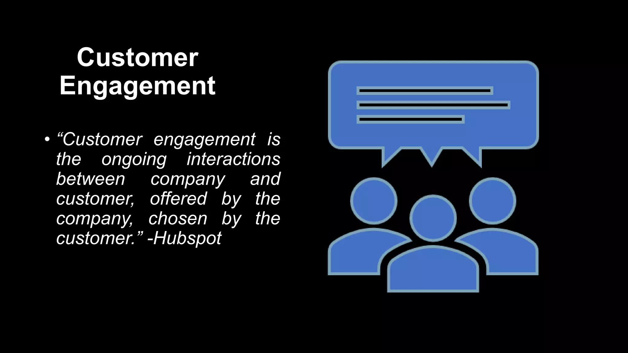 Customer
Engagement
• “Customer engagement is
the ongoing interactions
between company and
customer, offered by the
company, chosen by the
customer.” -Hubspot
 