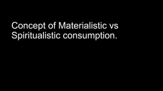 Concept of Materialistic vs
Spiritualistic consumption.
 