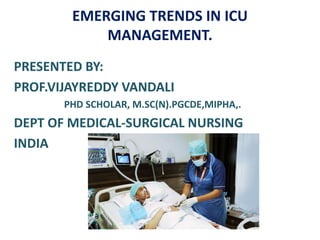 EMERGING TRENDS IN ICU
MANAGEMENT.
PRESENTED BY:
PROF.VIJAYREDDY VANDALI
PHD SCHOLAR, M.SC(N).PGCDE,MIPHA,.
DEPT OF MEDICAL-SURGICAL NURSING
INDIA
 
