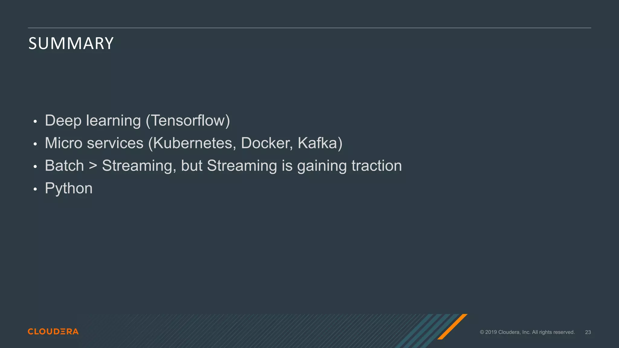 © 2019 Cloudera, Inc. All rights reserved. 23
SUMMARY
• Deep learning (Tensorflow)
• Micro services (Kubernetes, Docker, Kafka)
• Batch > Streaming, but Streaming is gaining traction
• Python
 