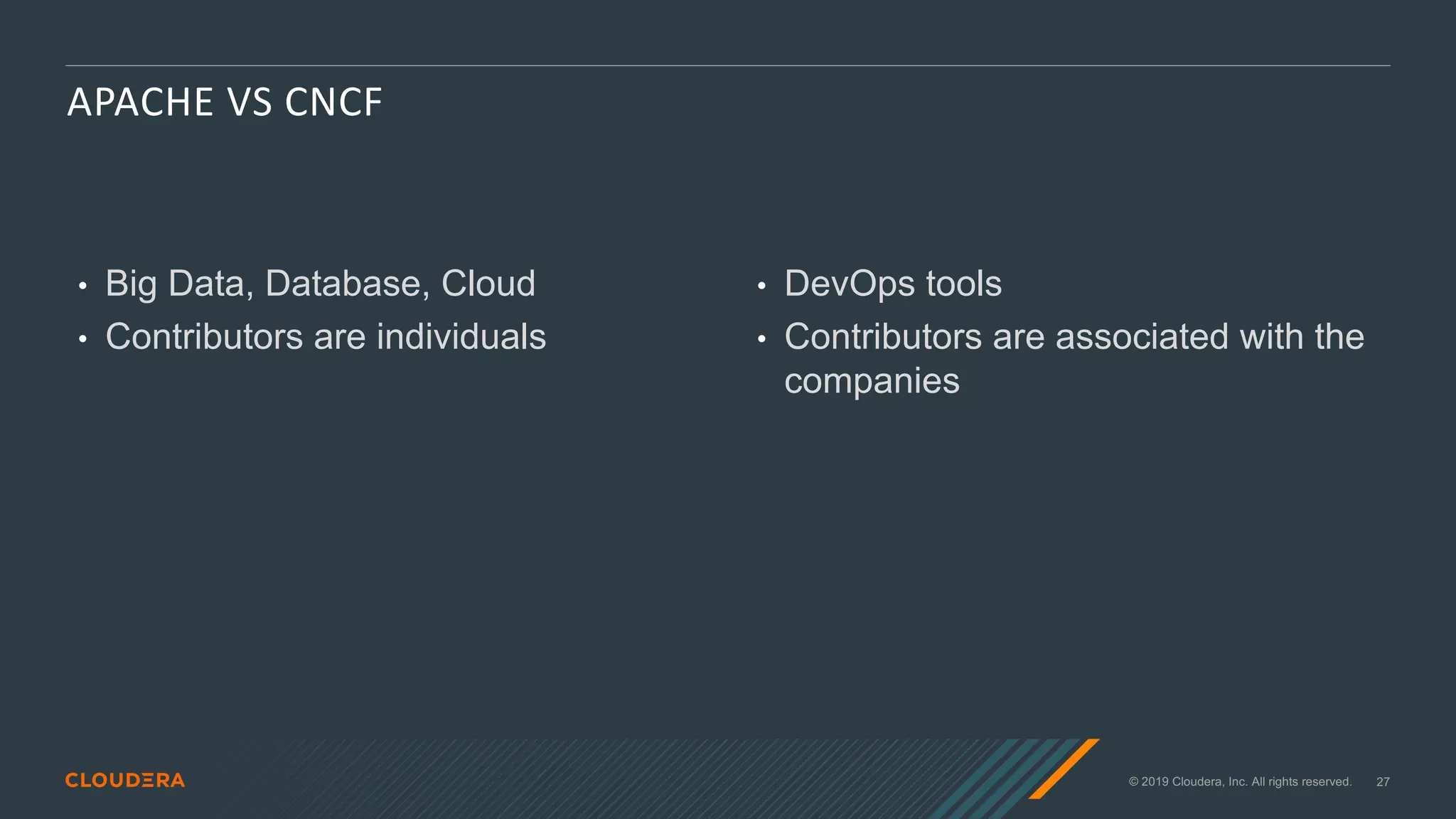 © 2019 Cloudera, Inc. All rights reserved. 27
APACHE VS CNCF
• Big Data, Database, Cloud
• Contributors are individuals
• DevOps tools
• Contributors are associated with the
companies
 