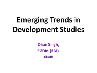 Emerging Trends in
Development Studies
Dhan Singh,
PGDM (RM),
XIMB
 