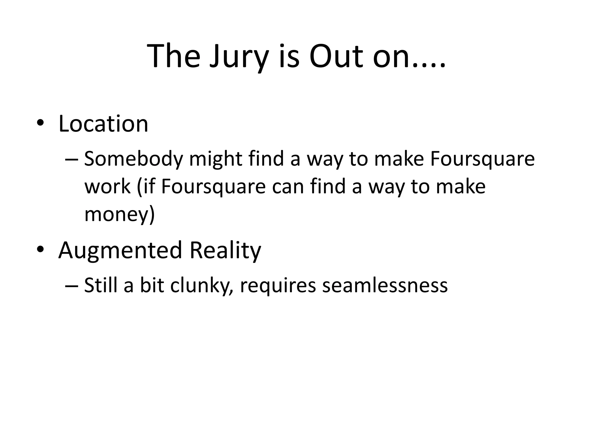 The Jury is Out on....LocationSomebody might find a way to make Foursquare work (if Foursquare can find a way to make money)Augmented RealityStill a bit clunky, requires seamlessness