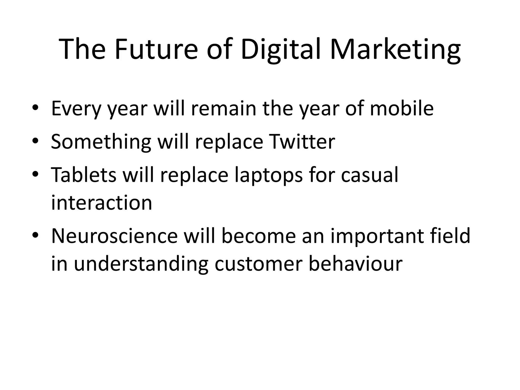 The Future of Digital MarketingEvery year will remain the year of mobileSomething will replace TwitterTablets will replace laptops for casual interactionNeuroscience will become an important field in understanding customer behaviour