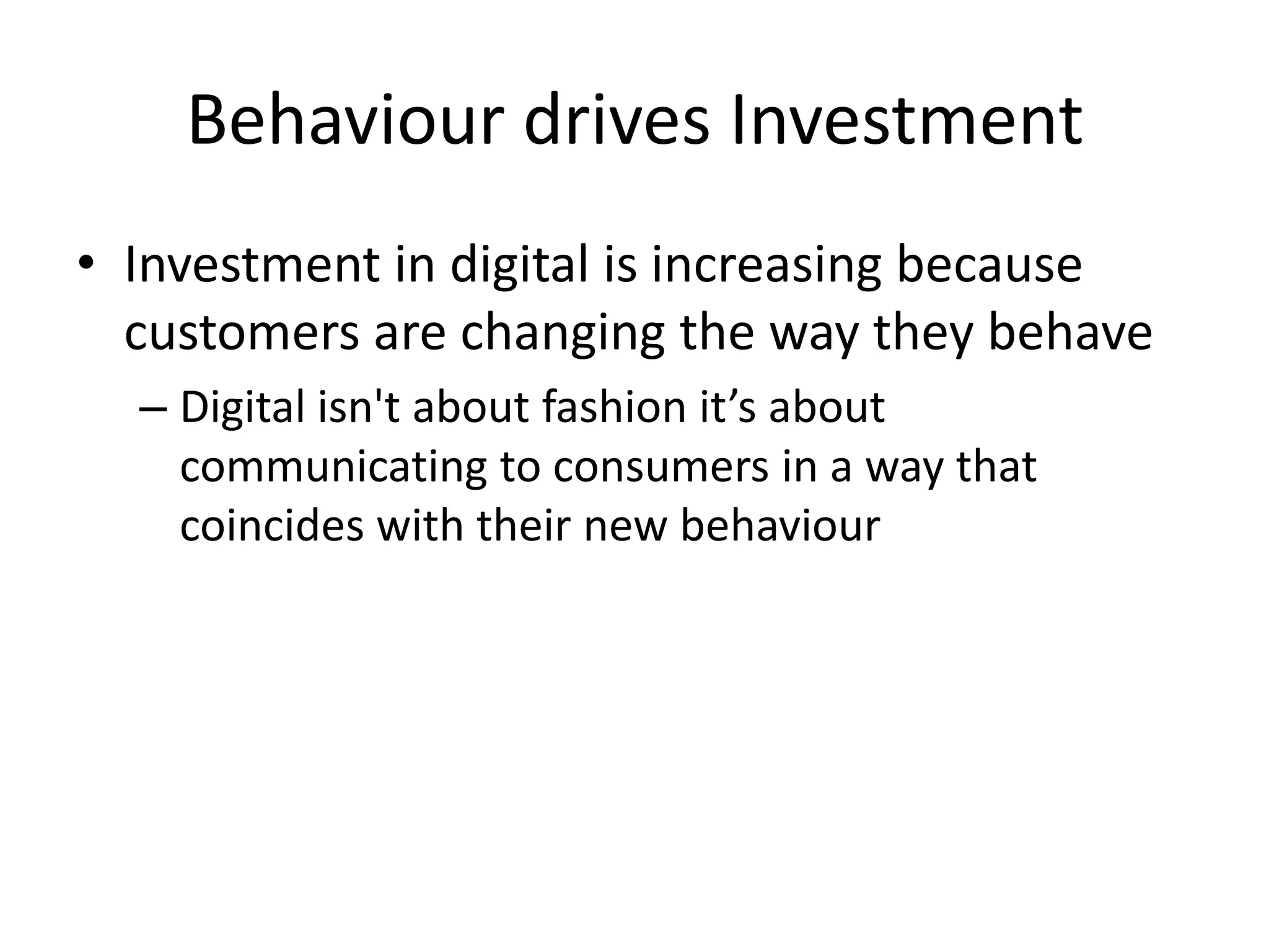 Behaviour drives InvestmentInvestment in digital is increasing because customers are changing the way they behaveDigital isn't about fashion it’s about communicating to consumers in a way that coincides with their new behaviour