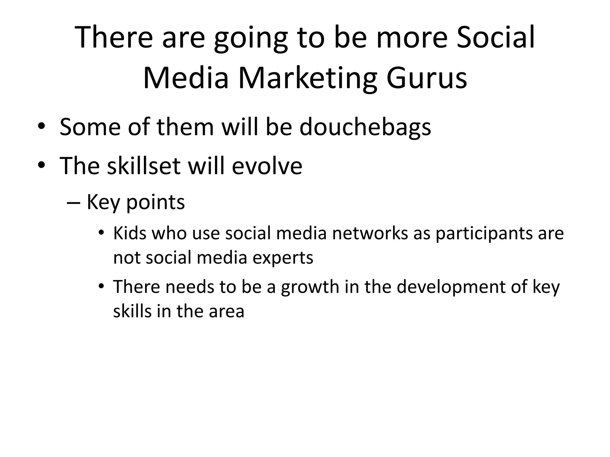 There are going to be more Social Media Marketing GurusSome of them will be douchebagsThe skillset will evolveKey pointsKids who use social media networks as participants are not social media expertsThere needs to be a growth in the development of key skills in the area