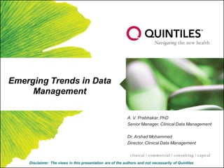 Emerging Trends in Data
     Management

                                                            A. V. Prabhakar, PhD
                                                            Senior Manager, Clinical Data Management

                                                            Dr. Arshad Mohammed
                                                            Director, Clinical Data Management



    Disclaimer: The views in this presentation are of the authors and not necessarily of Quintiles
 