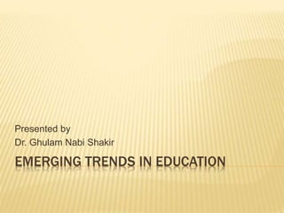 EMERGING TRENDS IN EDUCATION
Presented by
Dr. Ghulam Nabi Shakir
 