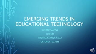 EMERGING TRENDS IN
EDUCATIONAL TECHNOLOGY
LINDSAY ANTWI
CUR 545
THOMAS PATRICK KELLY
OCTOBER 10, 2016
 