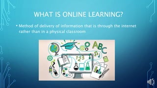 WHAT IS ONLINE LEARNING?
• Method of delivery of information that is through the internet
rather than in a physical classroom
 