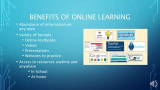 BENEFITS OF ONLINE LEARNING
• Abundance of information on
any topic
• Variety of formats
• Online textbooks
• Videos
• Presentations
• Websites to practice
• Access to resources anytime and
anywhere
• In School
• At home
 