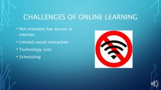 CHALLENGES OF ONLINE LEARNING
• Not everyone has access to
internet.
• Limited social interaction
• Technology cost
• Scheduling
 