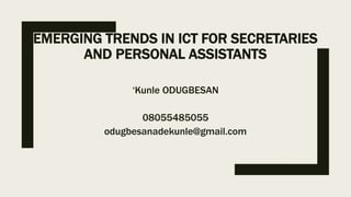 EMERGING TRENDS IN ICT FOR SECRETARIES
AND PERSONAL ASSISTANTS
‘Kunle ODUGBESAN
08055485055
odugbesanadekunle@gmail.com
 