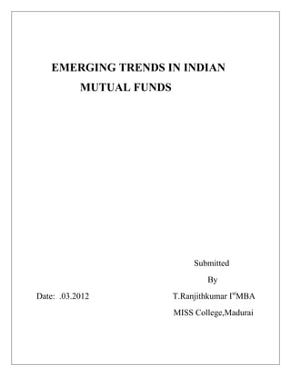 EMERGING TRENDS IN INDIAN
           MUTUAL FUNDS




                               Submitted
                                  By
Date: .03.2012            T.Ranjithkumar IstMBA
                          MISS College,Madurai
 