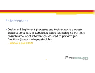 Enforcement
• Design and implement processes and technology to disclose
sensitive data only to authorized users, according to the least
possible amount of information required to perform job
functions (least-privilege principle).
▫ EDUCATE and TRAIN
21
 