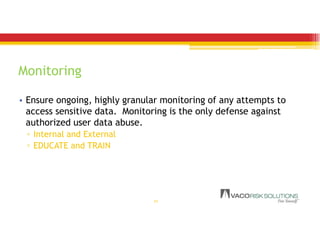 Monitoring
• Ensure ongoing, highly granular monitoring of any attempts to
access sensitive data. Monitoring is the only defense against
authorized user data abuse.
▫ Internal and External
▫ EDUCATE and TRAIN
22
 