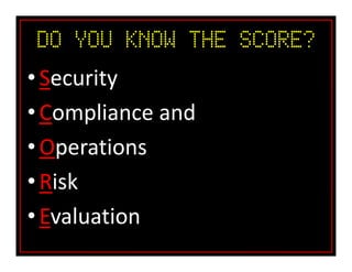 Do You Know the SCORE?
•Security
•Compliance and
•Operations
•Risk
•Evaluation
 