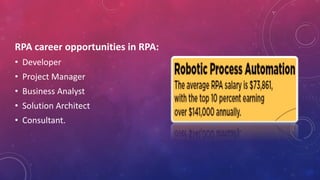 RPA career opportunities in RPA:
• Developer
• Project Manager
• Business Analyst
• Solution Architect
• Consultant.
 