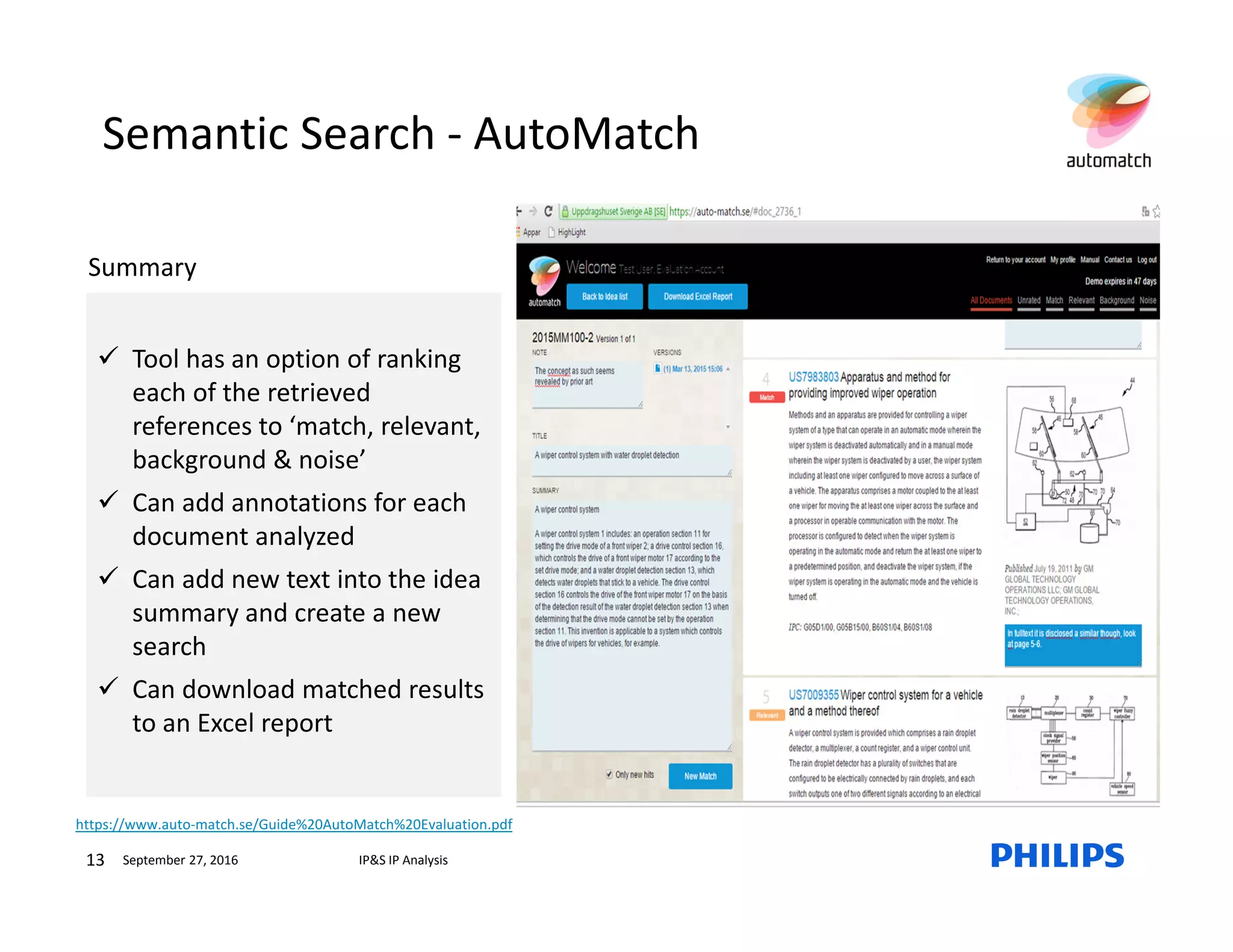 September 27, 2016 IP&S IP Analysis13
Semantic Search - AutoMatch
Tool has an option of ranking
each of the retrieved
references to ‘match, relevant,
background & noise’
Can add annotations for each
document analyzed
Can add new text into the idea
summary and create a new
search
Can download matched results
to an Excel report
Summary
https://www.auto-match.se/Guide%20AutoMatch%20Evaluation.pdf
 