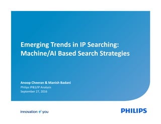 Emerging Trends in IP Searching:
Machine/AI Based Search Strategies
Anoop Cheeran & Manish Badani
Philips IP&S/IP Analysis
September 27, 2016
 
