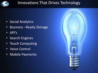 Innovations That Drives Technology



•   Social Analytics
•   Business –Ready Storage
•   API’s
•   Search Engines
•   Touch Computing
•   Voice Control
•   Mobile Payments
 