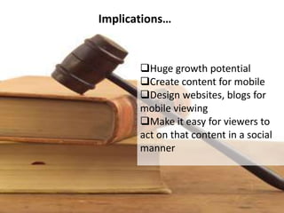 Implications…


       Huge growth potential
       Create content for mobile
       Design websites, blogs for
       mobile viewing
       Make it easy for viewers to
       act on that content in a social
       manner
 