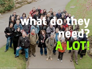 what do they
need?
A LOT!
ﬂickr.com/photos/beavis/2425374221/

 