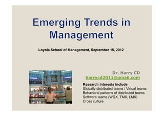 Loyola School of Management, September 15, 2012




                                     Dr. Harry CD
                          harrycd2011@gmail.com
                        Research Interests include
                        Globally distributed teams / Virtual teams
                        Behavioral patterns of distributed teams
                        Software teams (WGX, TMX, LMX)
                        Cross culture
 