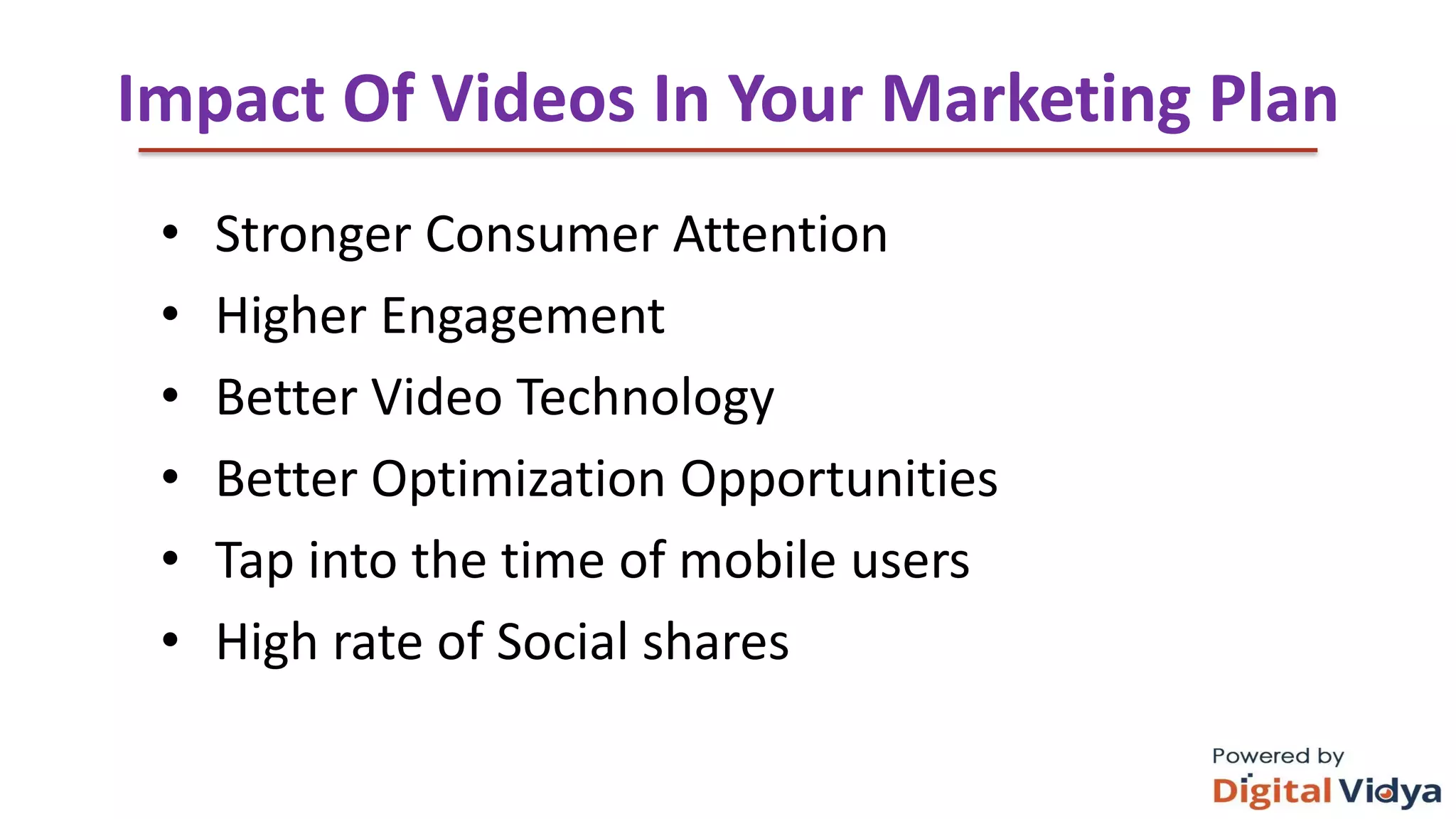 ThankYouandJoyous Teaching
Impact Of Videos In Your Marketing Plan
• Stronger Consumer Attention
• Higher Engagement
• Better Video Technology
• Better Optimization Opportunities
• Tap into the time of mobile users
• High rate of Social shares