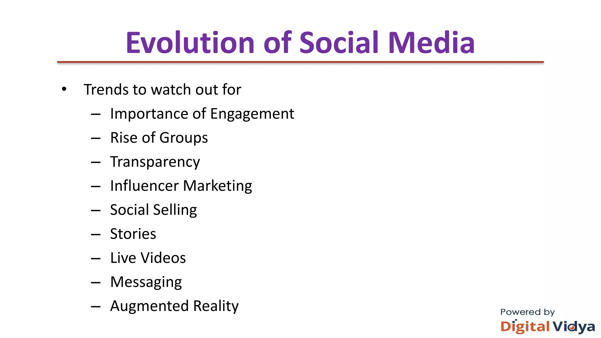 Evolution of Social Media
• Trends to watch out for
– Importance of Engagement
– Rise of Groups
– Transparency
– Influencer Marketing
– Social Selling
– Stories
– Live Videos
– Messaging
– Augmented Reality