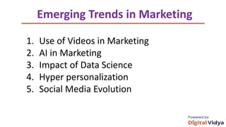 ThankYouandJoyous Teaching
Emerging Trends in Marketing
1. Use of Videos in Marketing
2. AI in Marketing
3. Impact of Data Science
4. Hyper personalization
5. Social Media Evolution