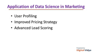 Application of Data Science in Marketing
• User Profiling
• Improved Pricing Strategy
• Advanced Lead Scoring