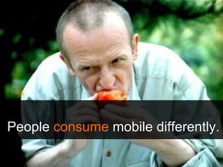 People  consume  mobile differently. 