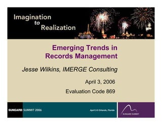 Emerging Trends in
       Records Management
Jesse Wilkins, IMERGE Consulting
                     April 3, 2006
              Evaluation Code 869


                       April 2-5 Orlando, Florida
 