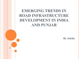 EMERGING TRENDS IN
ROAD INFRASTRUCTURE
DEVELOPMENT IN INDIA
AND PUNJAB
By Anisha
 