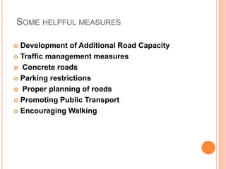 SOME HELPFUL MEASURES
 Development of Additional Road Capacity
 Traffic management measures
 Concrete roads
 Parking restrictions
 Proper planning of roads
 Promoting Public Transport
 Encouraging Walking
 
