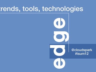 trends, tools, technologies




               edge
                       @cloudspark
                        #isum12
 