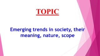 TOPIC
Emerging trends in society, their
meaning, nature, scope
 