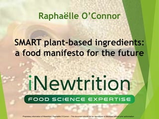 Proprietary information of iNewtrition / Raphaëlle O’Connor – This document should not be reproduced or disclosed without prior authorisation
Raphaëlle O’Connor
SMART plant-based ingredients:
a food manifesto for the future
 