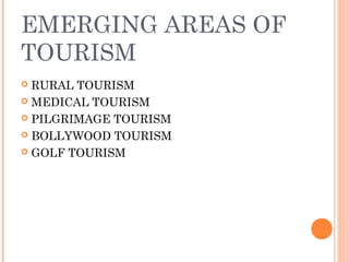 EMERGING AREAS OF
TOURISM
 RURAL TOURISM
 MEDICAL TOURISM
 PILGRIMAGE TOURISM
 BOLLYWOOD TOURISM
 GOLF TOURISM
 