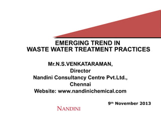 EMERGING TREND IN
WASTE WATER TREATMENT PRACTICES
Mr.N.S.VENKATARAMAN,
Director
Nandini Consultancy Centre Pvt.Ltd.,
Chennai
Website: www.nandinichemical.com
9th November 2013

 