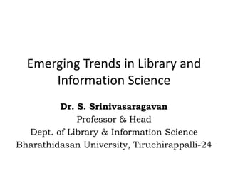 Emerging Trends in Library and
Information Science
Dr. S. Srinivasaragavan
Professor & Head
Dept. of Library & Information Science
Bharathidasan University, Tiruchirappalli-24
 