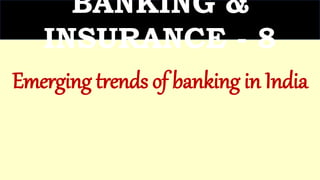 BANKING &
INSURANCE - 8
Emerging trends of banking in India
 