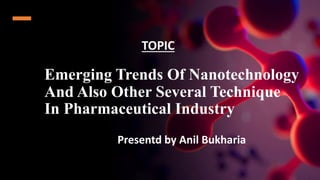 Emerging Trends Of Nanotechnology
And Also Other Several Technique
In Pharmaceutical Industry
TOPIC
Presentd by Anil Bukharia
 